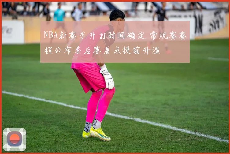 NBA新赛季开打时间确定 常规赛赛程公布季后赛看点提前升温