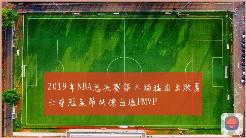 2019年NBA总决赛第六场猛龙击败勇士夺冠莱昂纳德当选FMVP