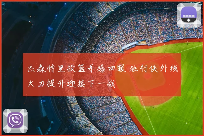 杰森特里投篮手感回暖 独行侠外线火力提升迎接下一战