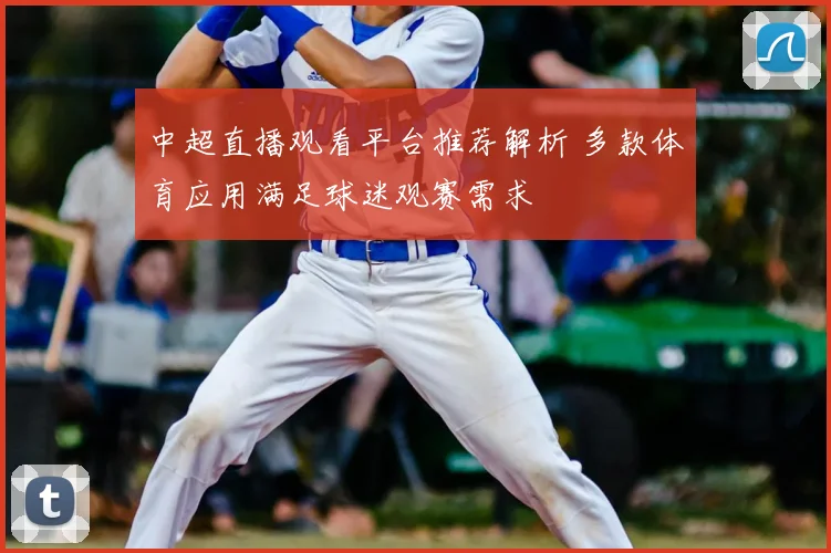 中超直播观看平台推荐解析 多款体育应用满足球迷观赛需求