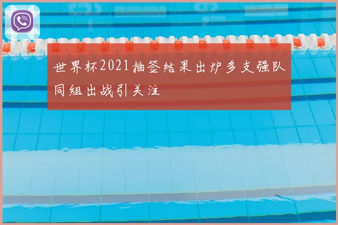 世界杯2021抽签结果出炉多支强队同组出战引关注