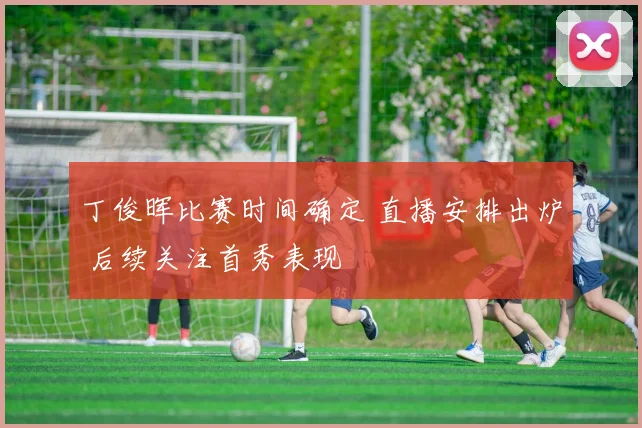 丁俊晖比赛时间确定 直播安排出炉 后续关注首秀表现