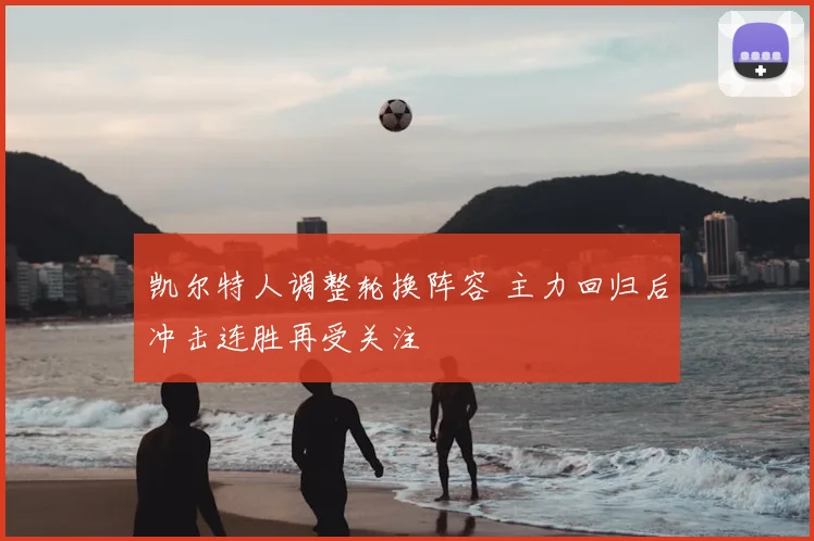 凯尔特人调整轮换阵容 主力回归后冲击连胜再受关注