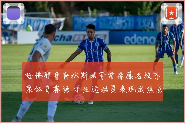哈佛耶鲁普林斯顿等常春藤名校齐聚体育赛场 学生运动员表现成焦点
