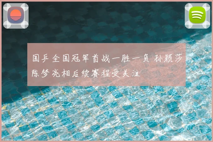 国乒全国冠军首战一胜一负 孙颖莎陈梦亮相后续赛程受关注