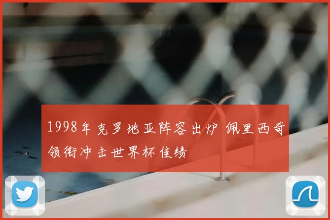 1998年克罗地亚阵容出炉 佩里西奇领衔冲击世界杯佳绩