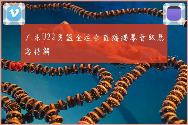 广东U22男篮全运会直播揭幕晋级悬念待解