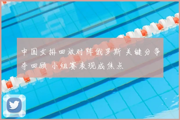 中国女排回放对阵俄罗斯 关键分争夺回顾 小组赛表现成焦点