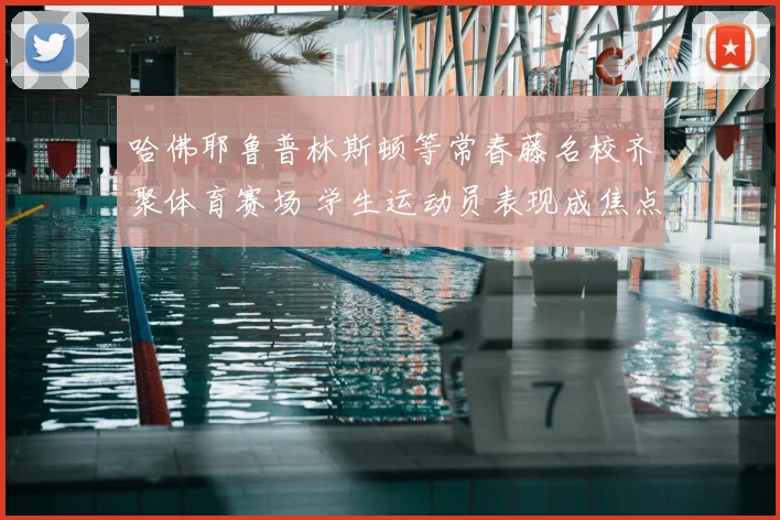 哈佛耶鲁普林斯顿等常春藤名校齐聚体育赛场 学生运动员表现成焦点