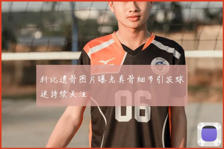 科比遗骨图片曝光真骨细节引发球迷持续关注