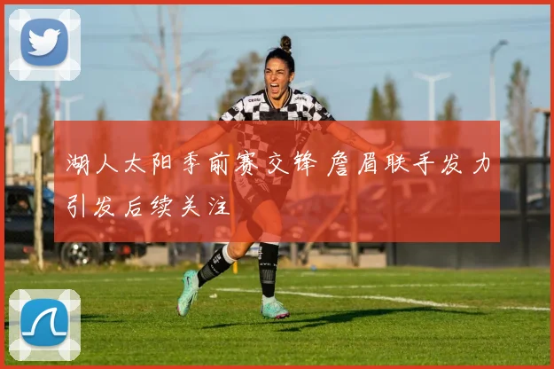 湖人太阳季前赛交锋 詹眉联手发力引发后续关注