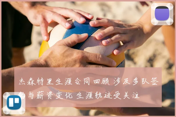 杰森特里生涯合同回顾 涉及多队签约与薪资变化 生涯轨迹受关注