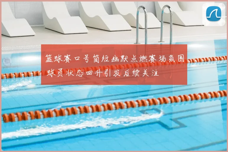 篮球赛口号简短幽默点燃赛场氛围 球员状态回升引发后续关注