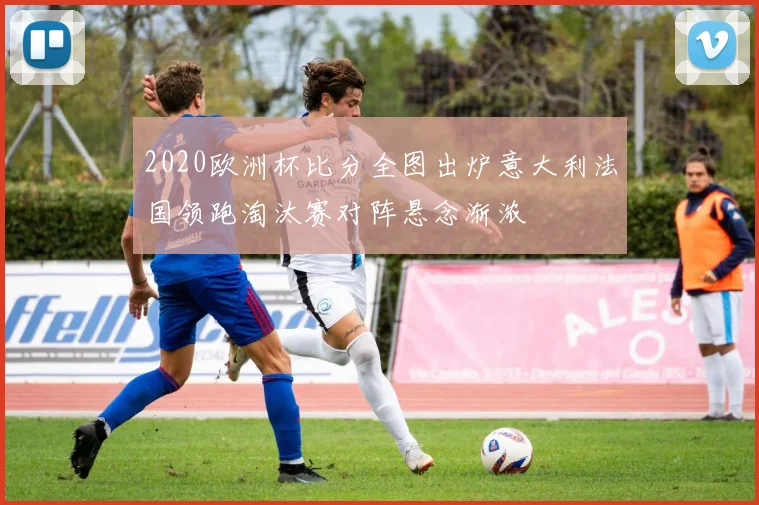 2020欧洲杯比分全图出炉意大利法国领跑淘汰赛对阵悬念渐浓