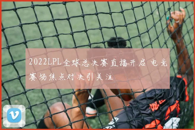 2022LPL全球总决赛直播开启 电竞赛场焦点对决引关注