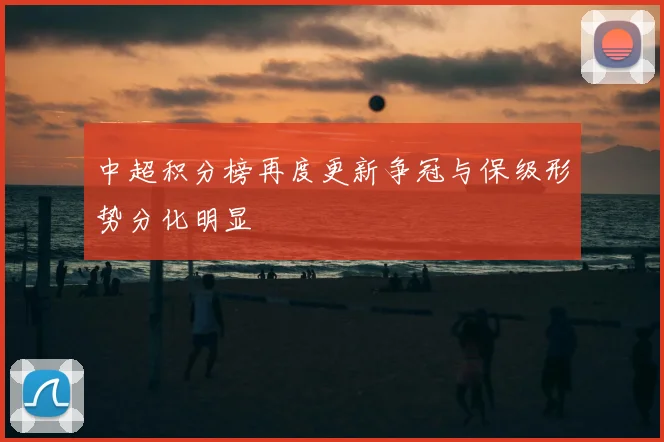 中超积分榜再度更新争冠与保级形势分化明显
