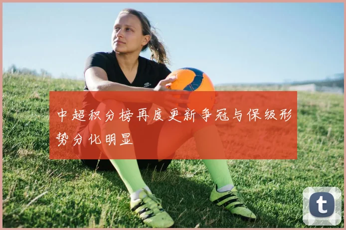 中超积分榜再度更新争冠与保级形势分化明显