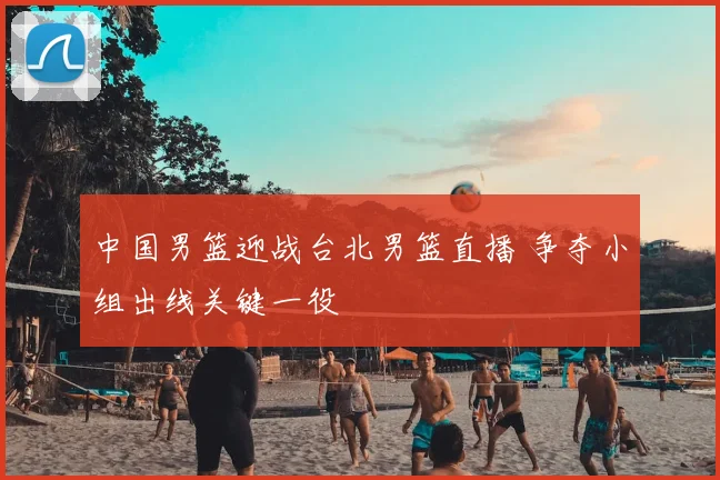 中国男篮迎战台北男篮直播 争夺小组出线关键一役