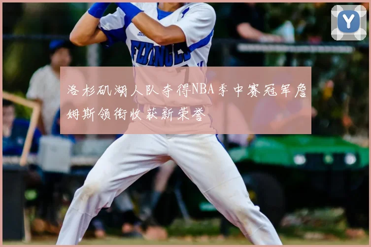 洛杉矶湖人队夺得NBA季中赛冠军詹姆斯领衔收获新荣誉
