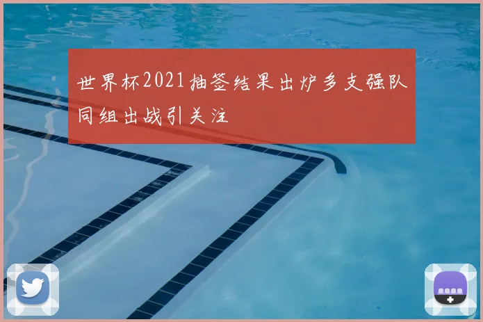世界杯2021抽签结果出炉多支强队同组出战引关注