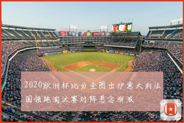 2020欧洲杯比分全图出炉意大利法国领跑淘汰赛对阵悬念渐浓