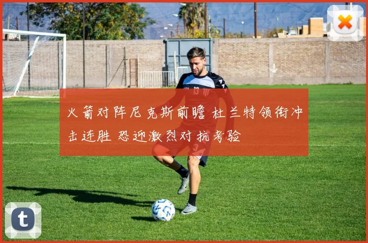 火箭对阵尼克斯前瞻 杜兰特领衔冲击连胜 恐迎激烈对抗考验