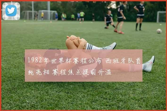1982年世界杯赛程公布 西班牙队首轮亮相 赛程焦点提前升温