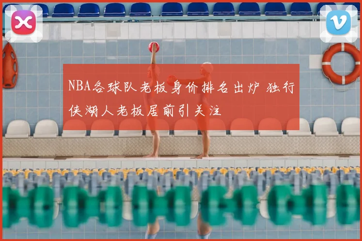 NBA各球队老板身价排名出炉 独行侠湖人老板居前引关注