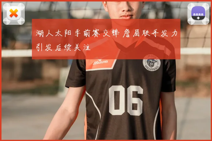湖人太阳季前赛交锋 詹眉联手发力引发后续关注