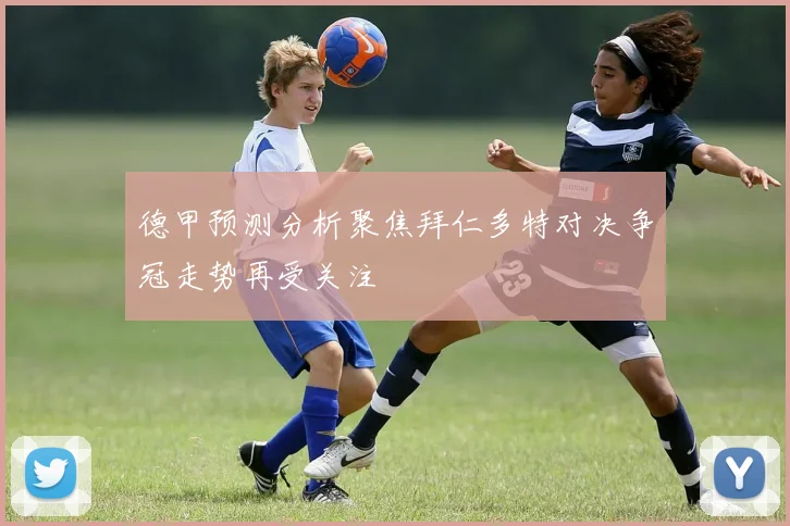 德甲预测分析聚焦拜仁多特对决争冠走势再受关注