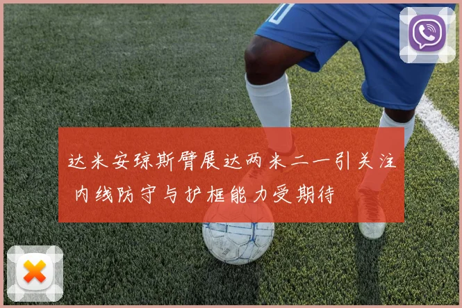 达米安琼斯臂展达两米二一引关注 内线防守与护框能力受期待