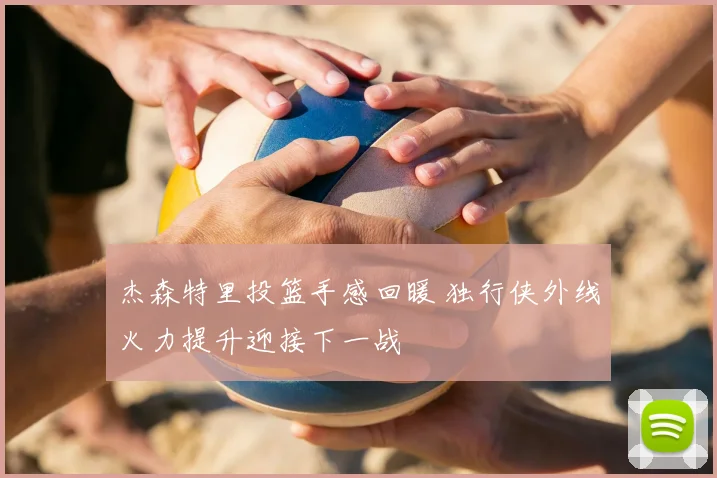 杰森特里投篮手感回暖 独行侠外线火力提升迎接下一战