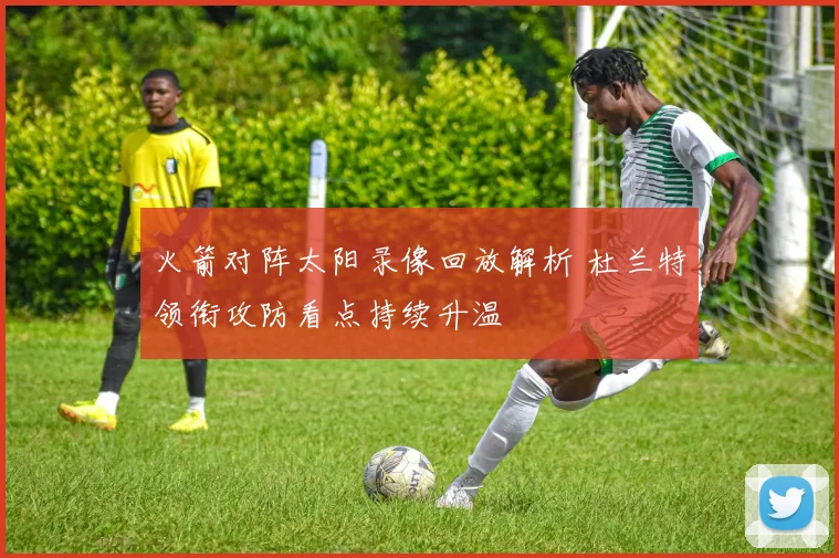火箭对阵太阳录像回放解析 杜兰特领衔攻防看点持续升温
