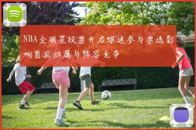 NBA全明星投票开启球迷参与票选影响首发归属与阵容竞争