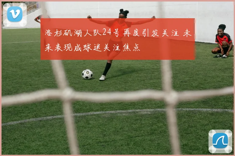 洛杉矶湖人队24号再度引发关注 未来表现成球迷关注焦点