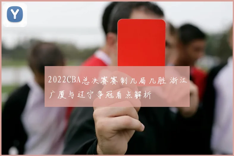2022CBA总决赛赛制几局几胜 浙江广厦与辽宁争冠看点解析