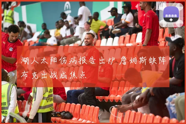 湖人太阳伤病报告出炉 詹姆斯缺阵布克出战成焦点