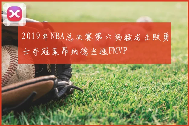 2019年NBA总决赛第六场猛龙击败勇士夺冠莱昂纳德当选FMVP