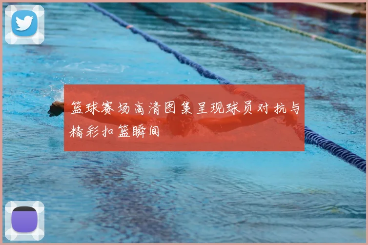 篮球赛场高清图集呈现球员对抗与精彩扣篮瞬间