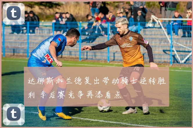 达柳斯加兰德复出带动骑士逆转胜利 季后赛竞争再添看点
