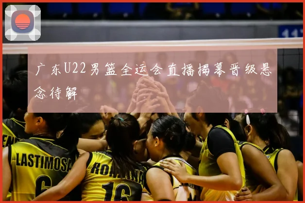 广东U22男篮全运会直播揭幕晋级悬念待解
