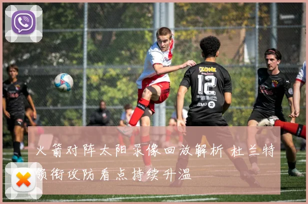 火箭对阵太阳录像回放解析 杜兰特领衔攻防看点持续升温