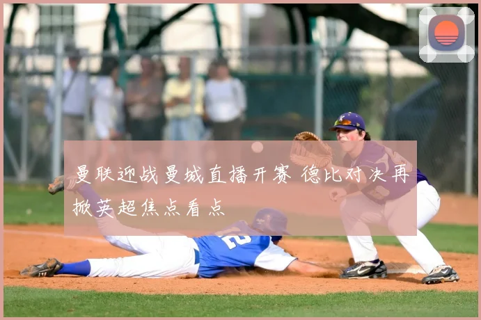 曼联迎战曼城直播开赛 德比对决再掀英超焦点看点