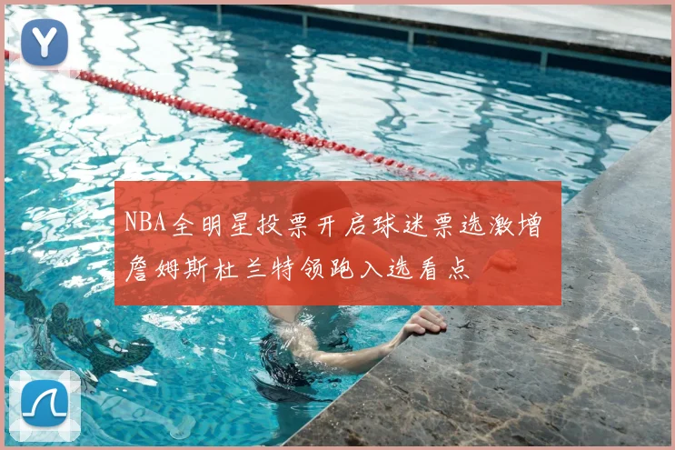 NBA全明星投票开启球迷票选激增 詹姆斯杜兰特领跑入选看点