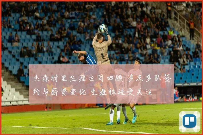 杰森特里生涯合同回顾 涉及多队签约与薪资变化 生涯轨迹受关注